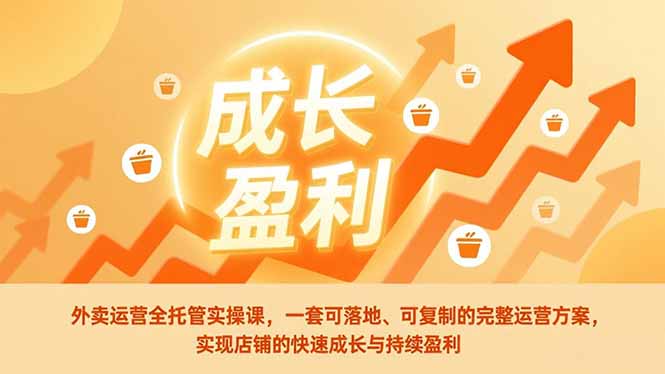 外卖运营全托管实操课,一套可落地、可复制的完整运营方案,实现店铺的快速成长与持续盈利-聚业