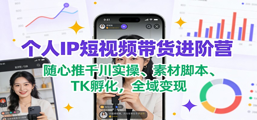 个人IP短视频带货进阶营:随心推千川实操、素材脚本、TK孵化,全域变现-聚业