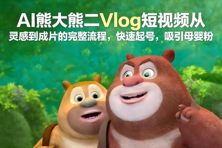 AI熊大熊二Vlog短视频从灵感到成片的完整流程,快速起号,吸引母婴粉-聚业