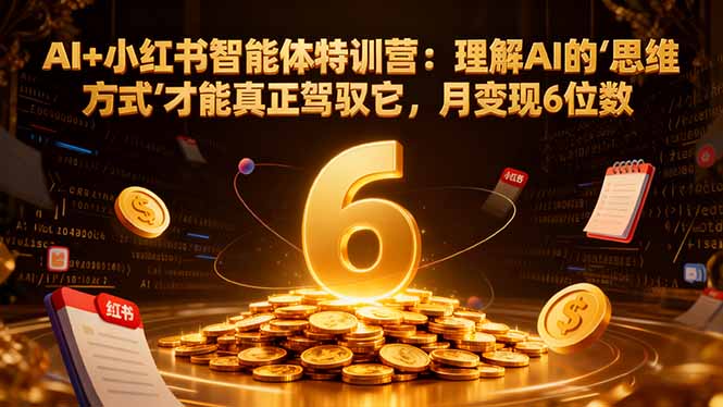 AI+小红书智能体特训营2.0:理解AI的思维方式才能真正驾驭它,月变现6位数(更新-结营课-聚业
