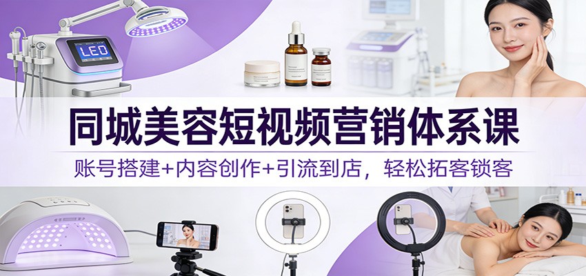 同城美容短视频营销体系课:账号搭建+内容创作+引流到店,轻松拓客锁客-聚业
