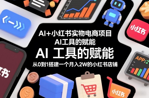 AI+小红书实物电商项目，AI工具的赋能，从0到1搭建一个月入2W的小红书店铺-聚业