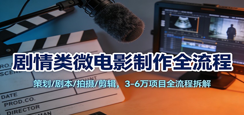 剧情类微电影制作全流程：策划/剧本/拍摄/剪辑，3-6万项目全流程拆解-聚业