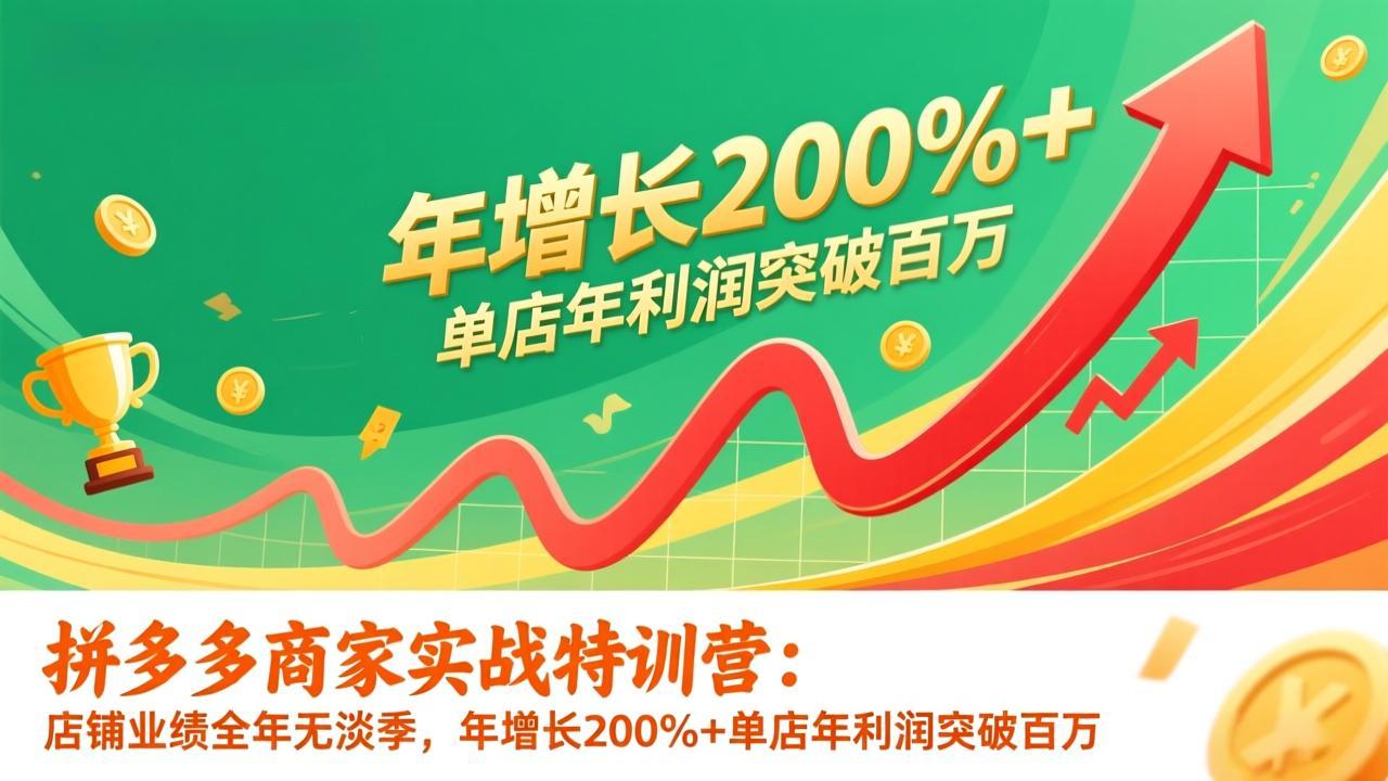 拼多多商家实战特训营：店铺业绩全年无淡季，年增长200%+单店年利润突破百万(26年1月更新-聚业