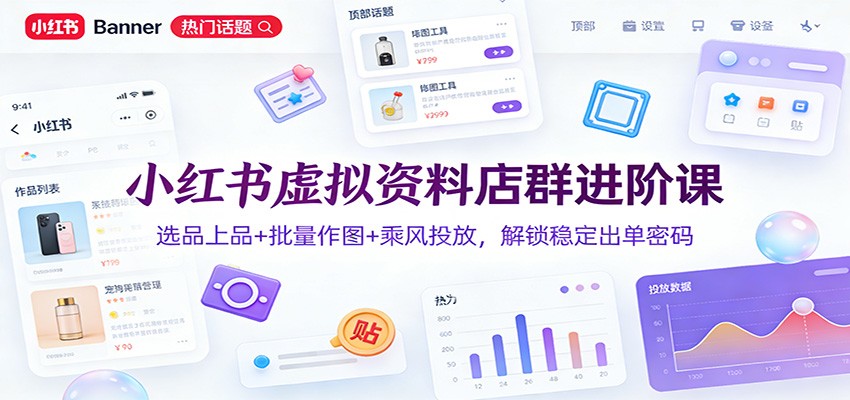 小红书虚拟资料店群进阶课：选品上品+批量作图+乘风投放，解锁稳定出单密码-聚业