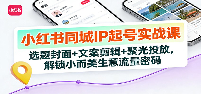 小红书同城IP起号实战课：选题封面+文案剪辑+聚光投放，解锁小而美生意流量密码-聚业