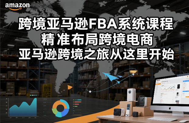 跨境亚马逊FBA系统课程，精准布局跨境电商，亚马逊跨境之旅从这里开始-聚业