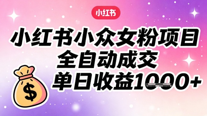 小红书小众女粉项目,全自动成交,单日收益多张-聚业