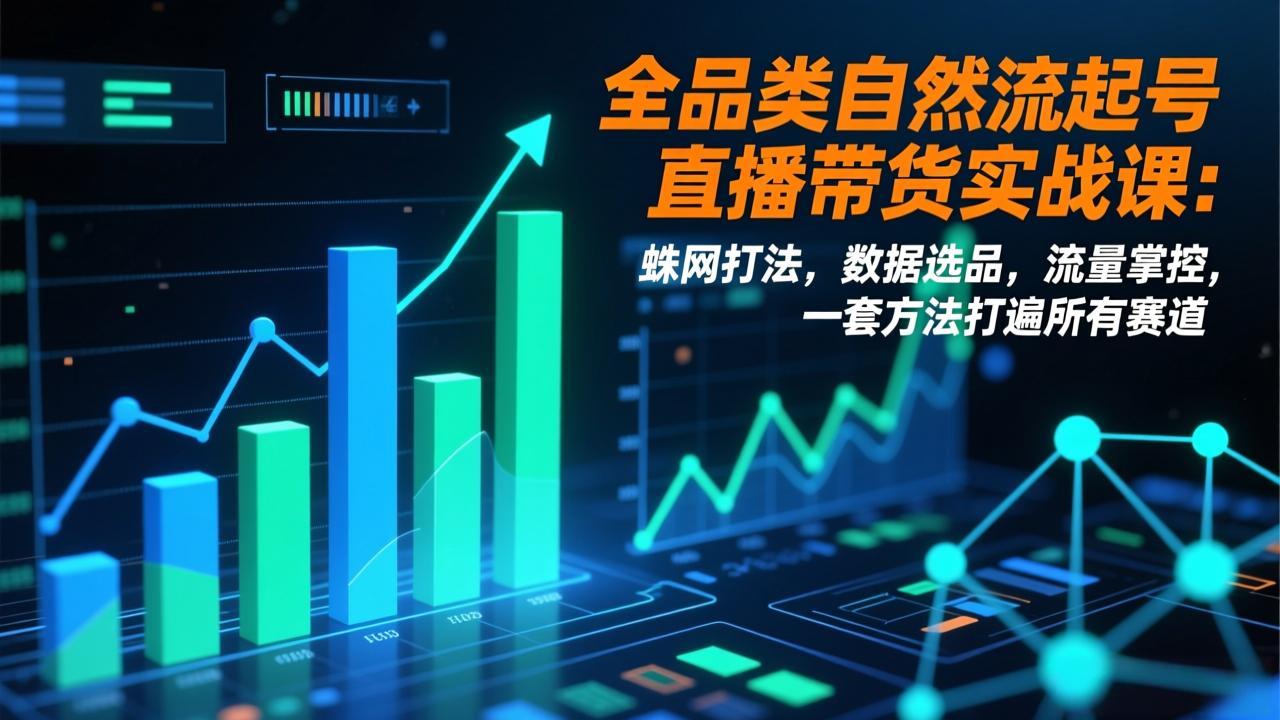 全品类自然流起号直播带货实战课：蛛网打法，数据选品，流量掌控，一套方法打遍所有赛道-聚业