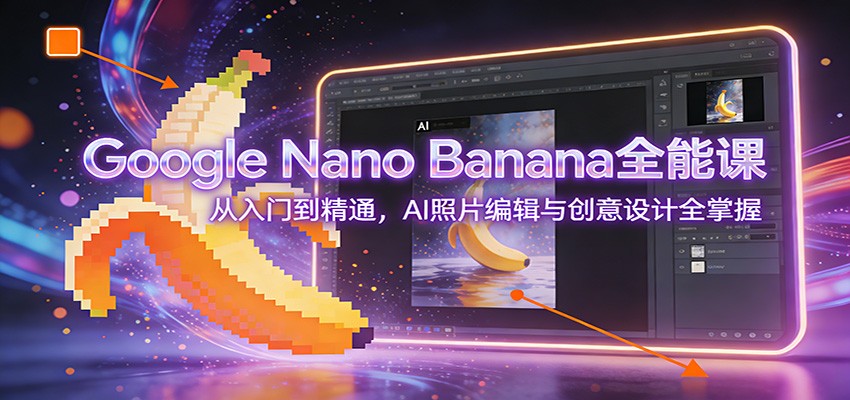 Google Nano Banana全能课:从入门到精通,AI照片编辑与创意设计全掌握-聚业