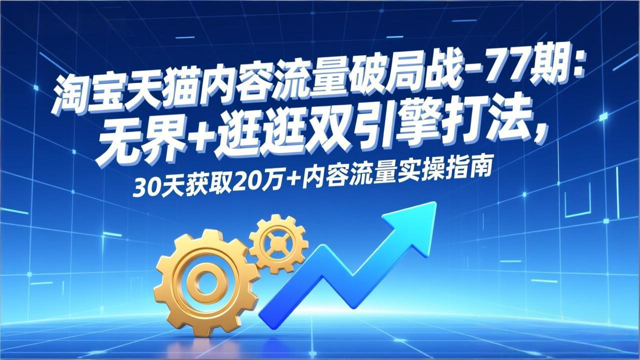淘宝天猫内容流量破局战-77期：无界+逛逛双引擎打法，30天获取20万+内容流量实操指南-聚业