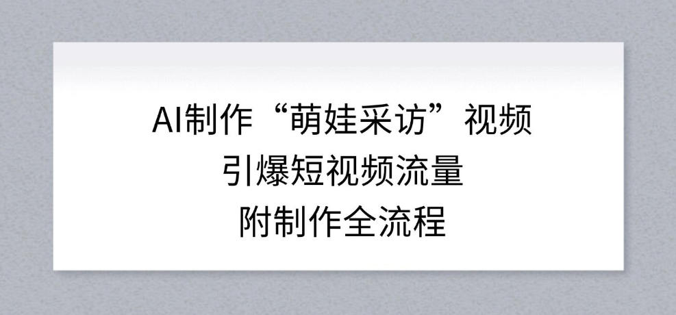 AI制作“萌娃采访”视频，引爆短视频流量，附制作全流程-聚业