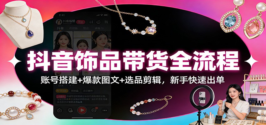抖音饰品带货全流程:账号搭建+爆款图文+选品剪辑,新手快速出单-聚业