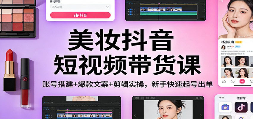 美妆抖音短视频带货课：账号搭建+爆款文案+剪辑实操，新手快速起号出单-聚业