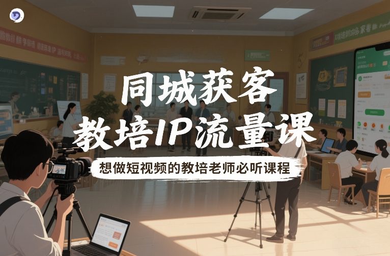 同城获客,教培IP流量课,想做短视频的教培老师必听课程-聚业