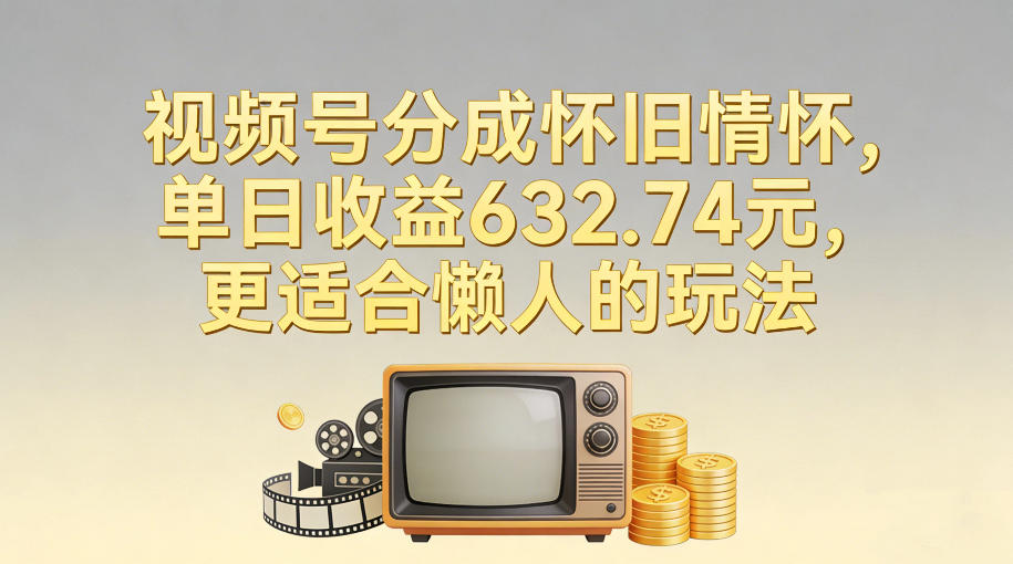 视频号分成怀旧情怀,单日收益632.74,更适合懒人的玩法-聚业