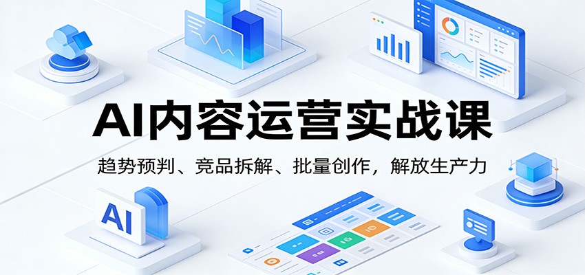 AI内容运营实战课:趋势预判、 竞品拆解、批量创作,解放生产力-聚业