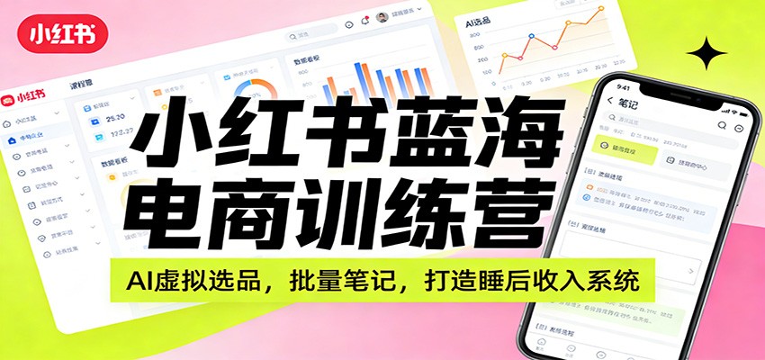 小红书蓝海电商训练营：AI虚拟选品，批量笔记，打造睡后收入系统-聚业