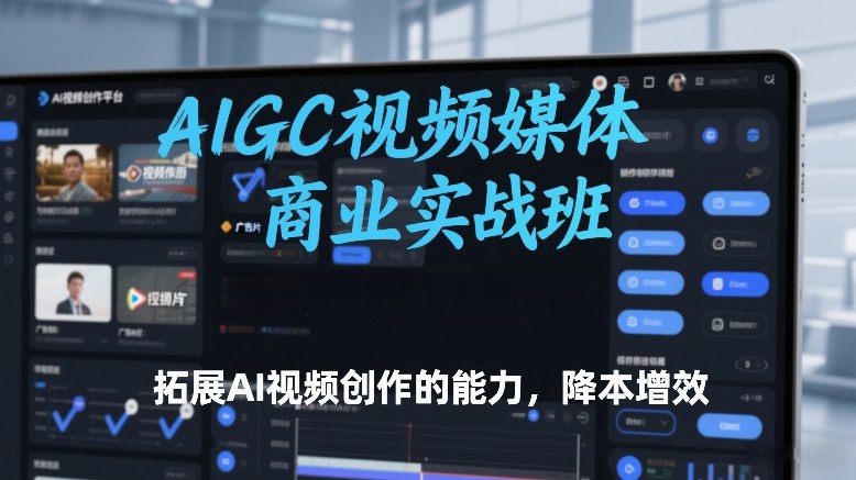AIGC视频媒体商业实战班,拓展AI视频创作的能力,降本增效-聚业