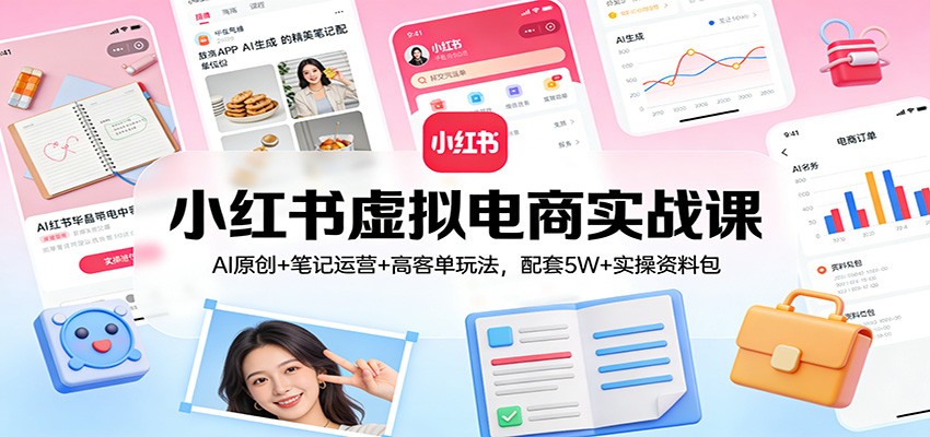 小红书虚拟电商实战课:AI原创+笔记运营+高客单玩法,配套5W+实操资料包-聚业
