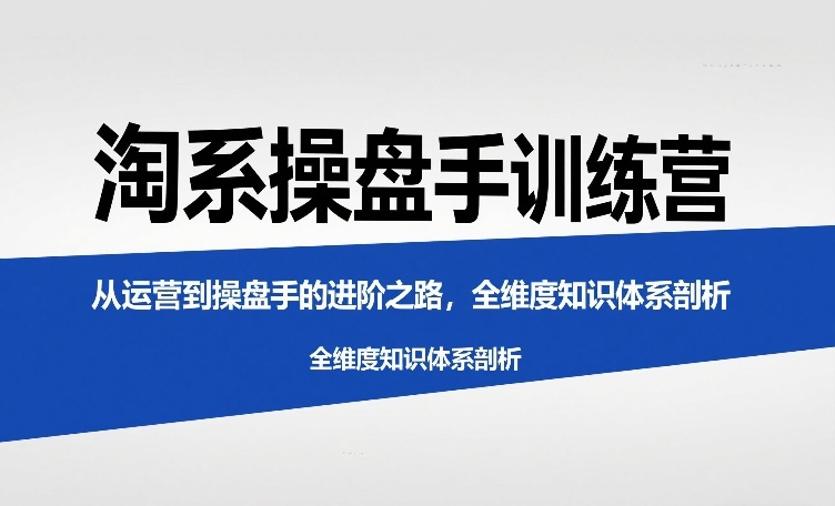 淘系操盘手训练营,从运营到操盘手的进阶之路,全维度知识体系剖析-聚业