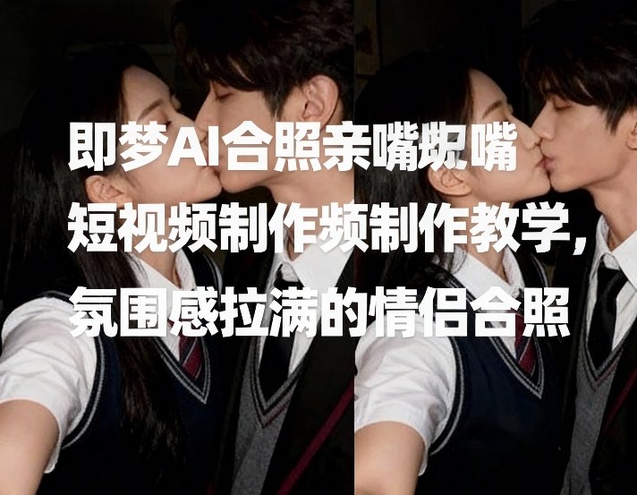 即梦AI合照亲嘴短视频制作教学,氛围感拉满的情侣合照-聚业