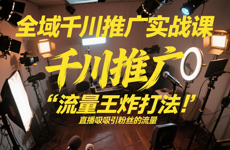 全域千川推广实战课,这课直接把“流量王炸打法”给你怼到手里,千川打爆直播间(2026年2月)-聚业