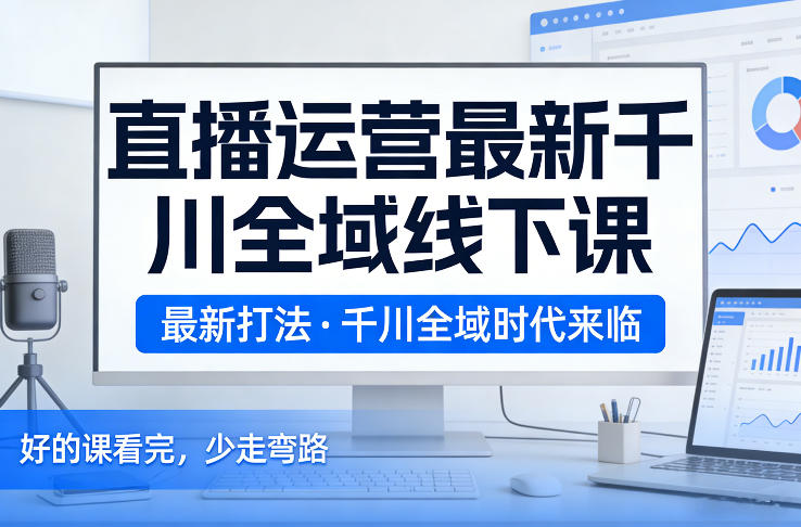 直播运营最新千川全域线下课,最新打法,千川全域时代来临,好的课看完,少走弯路(26年2月)-聚业
