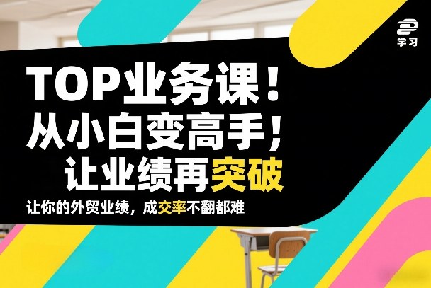 外贸TOP业务课，从小白变高手，或让业绩再突破，让你的外贸业绩，成交率不翻倍都难-聚业