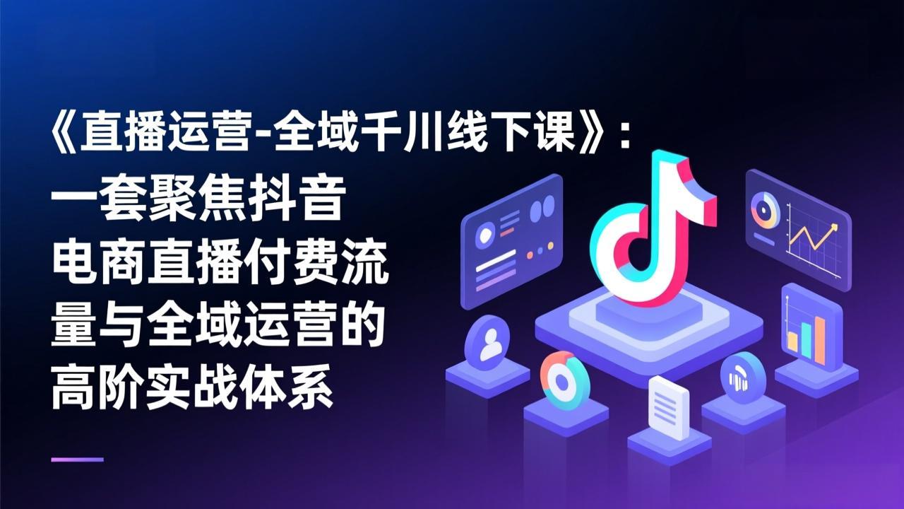 《直播运营-全域千川线下课》:一套聚焦抖音电商直播付费流量与全域运营的高阶实战体系-聚业