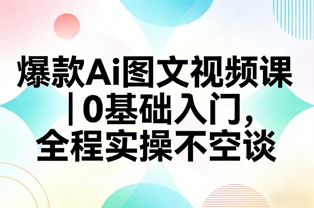 爆款Ai图文视频课，0基础入门，全程实操不空谈-聚业