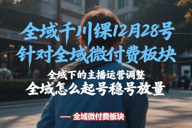 全域千川线下课12月28号，针对全域微付费板块，全域下的主播运营调整，全域怎么起号稳号放量-聚业