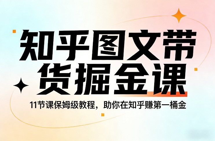 知乎图文带货掘金课，11节课保姆级教程，助你在知乎賺第一桶金-聚业