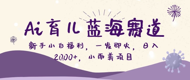 AI育儿蓝海赛道，新手小白福利一发即火，日入200+，小而美项目【揭秘】-聚业