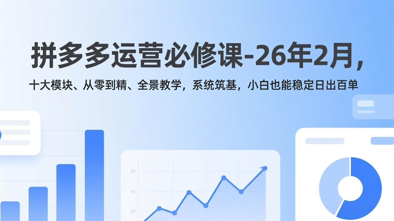 拼多多运营必修课-26年2月，十大模块、从零到精、全景教学，系统筑基，小白也能稳定日出百单-聚业