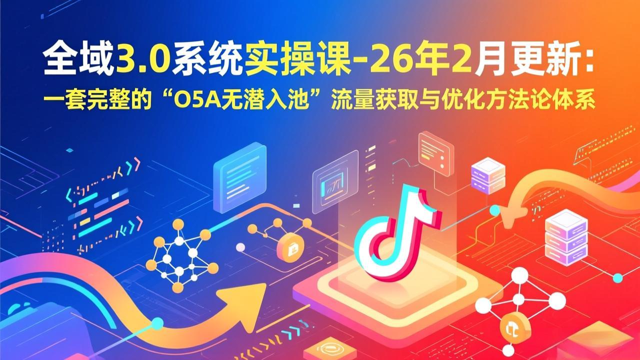 全域3.0系统实操课-26年2月更新:一套完整的“O5A无潜入池”流量获取与优化方法论体系-聚业