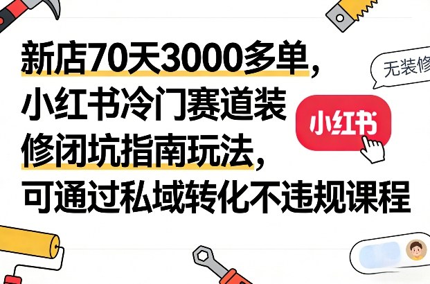 新店70天3000多单,小红书冷门赛道装修闭坑指南玩法,可通过私域转化不违规课程-聚业