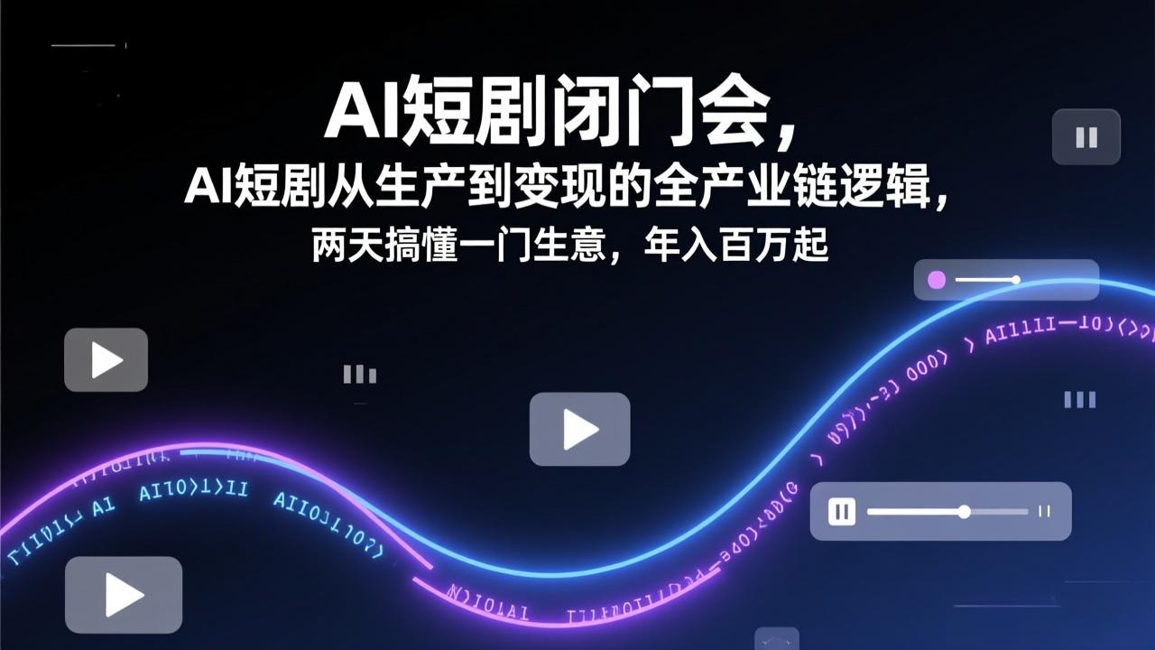 AI短剧闭门会,AI短剧从生产到变现的全产业链逻辑,两天搞懂一门生意,年入百万起-聚业