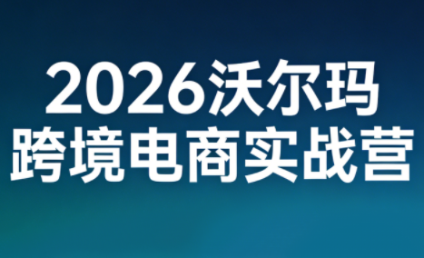 2026沃尔玛跨境电商实战营-聚业