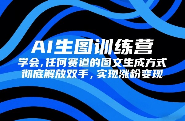 AI生图训练营，学会任何赛道的图文生成方式，彻底解放双手，实现涨粉变现-聚业