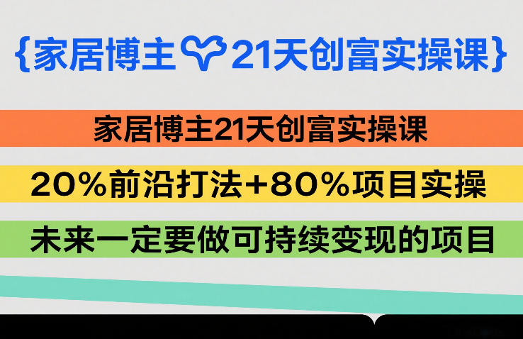 家居博主21天创富实操课,20%前沿打法+80%项目实操,未来一定要做可持续变现的项目-聚业