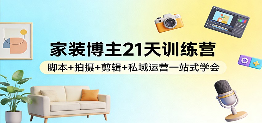 家装博主21天训练营:脚本+拍摄+剪辑+私域运营一站式学会-聚业