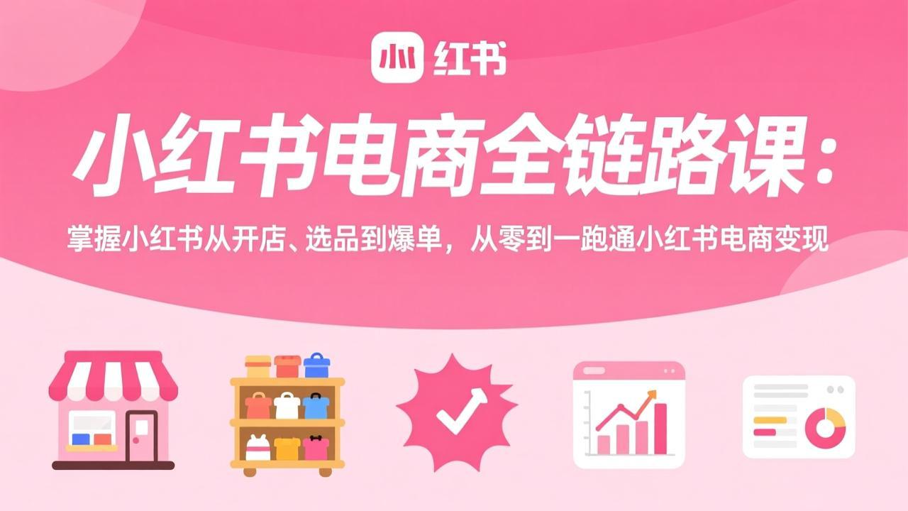小红书电商全链路课:掌握小红书从开店、选品到爆单,从零到一跑通小红书电商变现-聚业