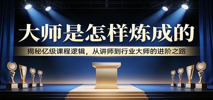 大师是怎样炼成的：揭秘亿级课程逻辑，从讲师到行业大师的进阶之路-聚业