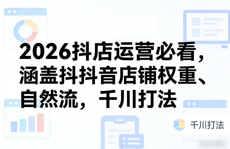 2026抖店运营必看,涵盖抖音店铺权重、自然流,千川打法-聚业