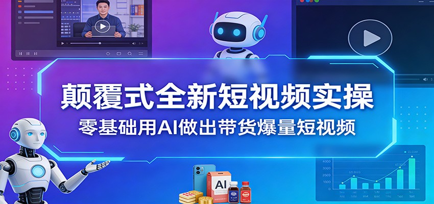 颠覆式全新短视频实操,零基础用AI做出带货爆量短视频-聚业