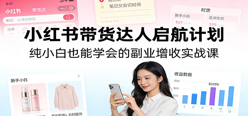 小红书带货达人启航计划:纯小白也能学会的副业增收实战课-聚业