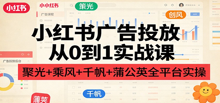 小红书广告投放从0到1实战课:聚光+乘风+千帆+蒲公英全平台实操-聚业