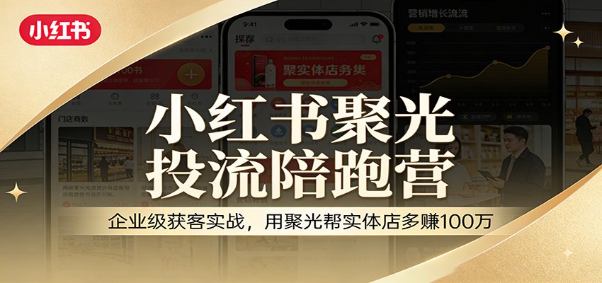 小红书聚光投流陪跑营:企业级获客实战,用聚光帮实体店多赚100万-聚业