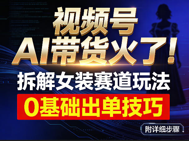 视频号AI带货火了!拆解女装赛道玩法,0基础也能稳定出单,附详细步骤-聚业